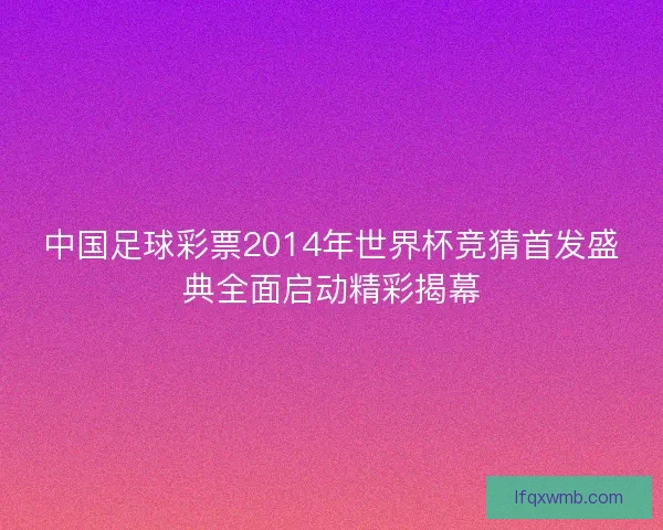 中国足球彩票2014年世界杯竞猜首发盛典全面启动精彩揭幕