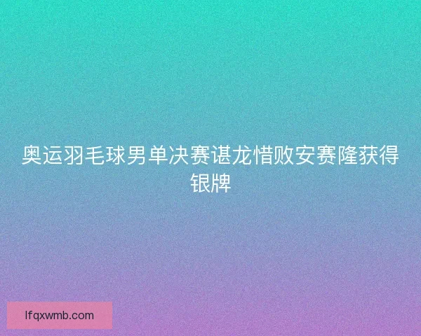 奥运羽毛球男单决赛谌龙惜败安赛隆获得银牌