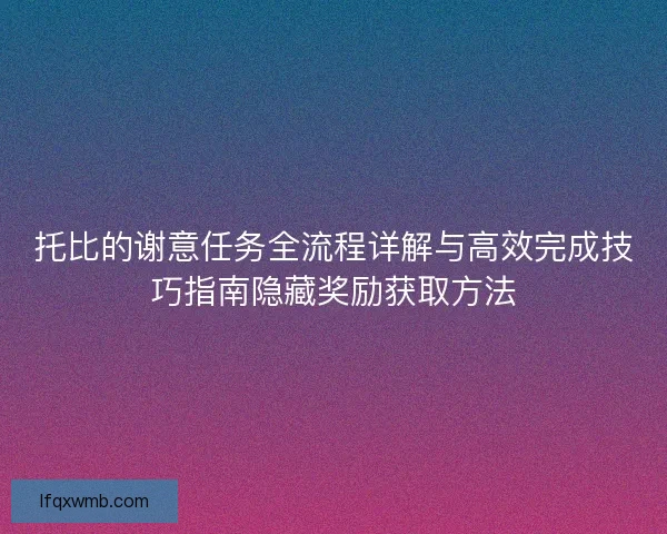 托比的谢意任务全流程详解与高效完成技巧指南隐藏奖励获取方法