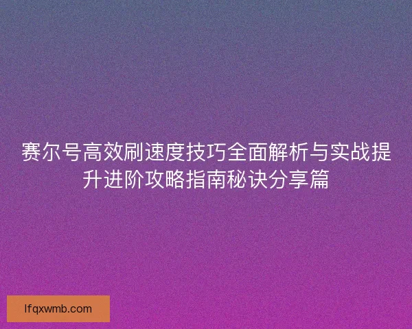赛尔号高效刷速度技巧全面解析与实战提升进阶攻略指南秘诀分享篇