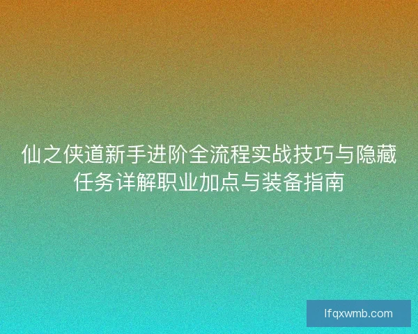 仙之侠道新手进阶全流程实战技巧与隐藏任务详解职业加点与装备指南